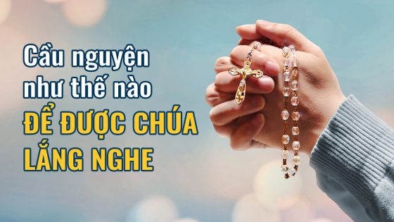 Cầu nguyện như thế nào để được Chúa lắng nghe